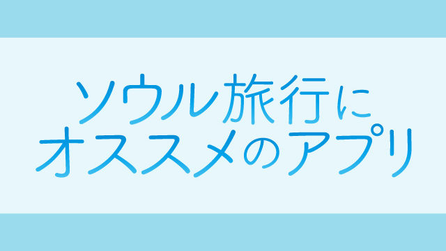 ソウル旅行にオススメのアプリ